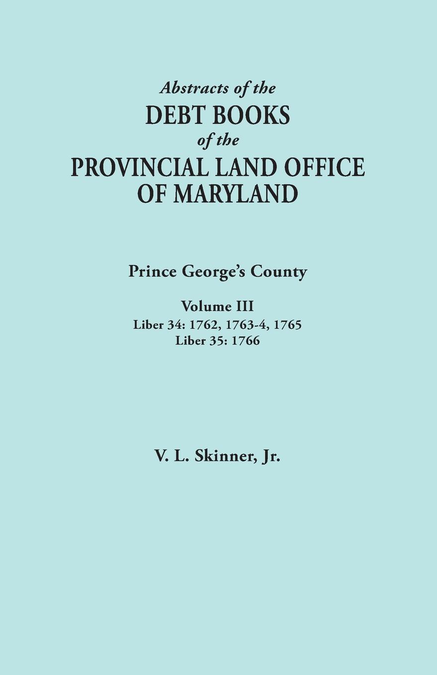 Abstracts of the Debt Books of the Provincial Land Office of Maryland. Prince George`s County, Volume III. Liber 34: 1762, 1763-64, 1765; Liber 35: 17