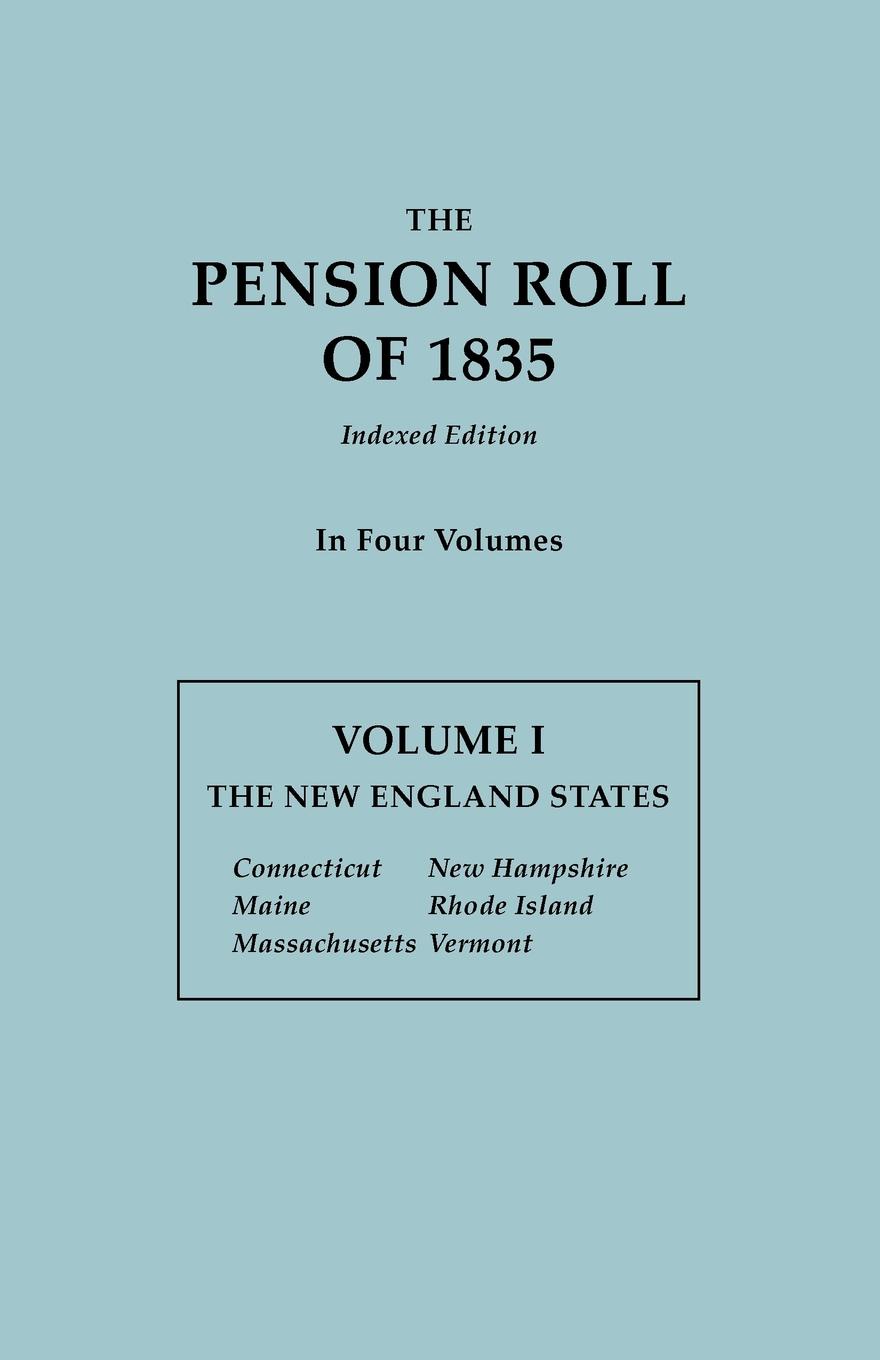 The Pension Roll of 1835. In Four Volumes.  Volume I. The New England States: Connecticut, Maine, Massachusetts, New Hampshire, Rhode Island, Vermont