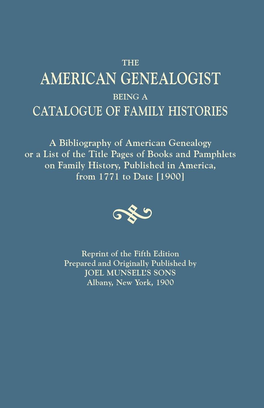The American Genealogist, Being a Catalogue of Family Histories. A Bibliography of American Genealogy or a List of the Title Pages of Books and Pamphlets on Family History, Published in America, from 1771 to Date .1900.. Reprint of the Fifth Editi...