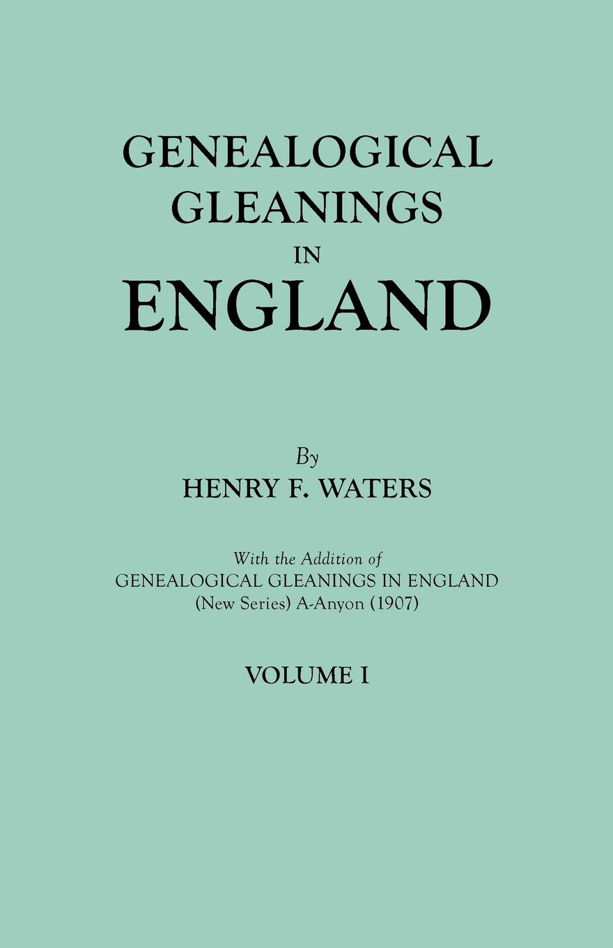 Genealogical Gleanings in England. Abstracts of Wills Relating to Early American Families, with Genealogical Notes and Pedigrees Constructed from the Wills and from Other Records. In Two Volumes. Volume I