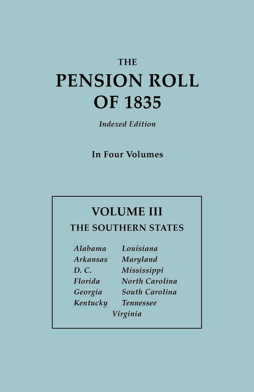 The Pension Roll of 1835. In Four Volumes. Volume III. The Southern States: Alabama, Arkansas, D.C., Florida, Georgia, Kentucky, Louisiana, Maryland, Mississippi, North Carolina, South Carolina, Tennessee, Virginia