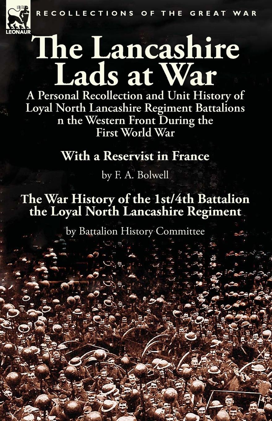 The Lancashire Lads at War. a Personal Recollection and Unit History of Loyal North Lancashire Regiment Battalions on the Western Front During the First World War-With a Reservist in France by F. A. Bolwell & The War History of the 1st/4th Battali...