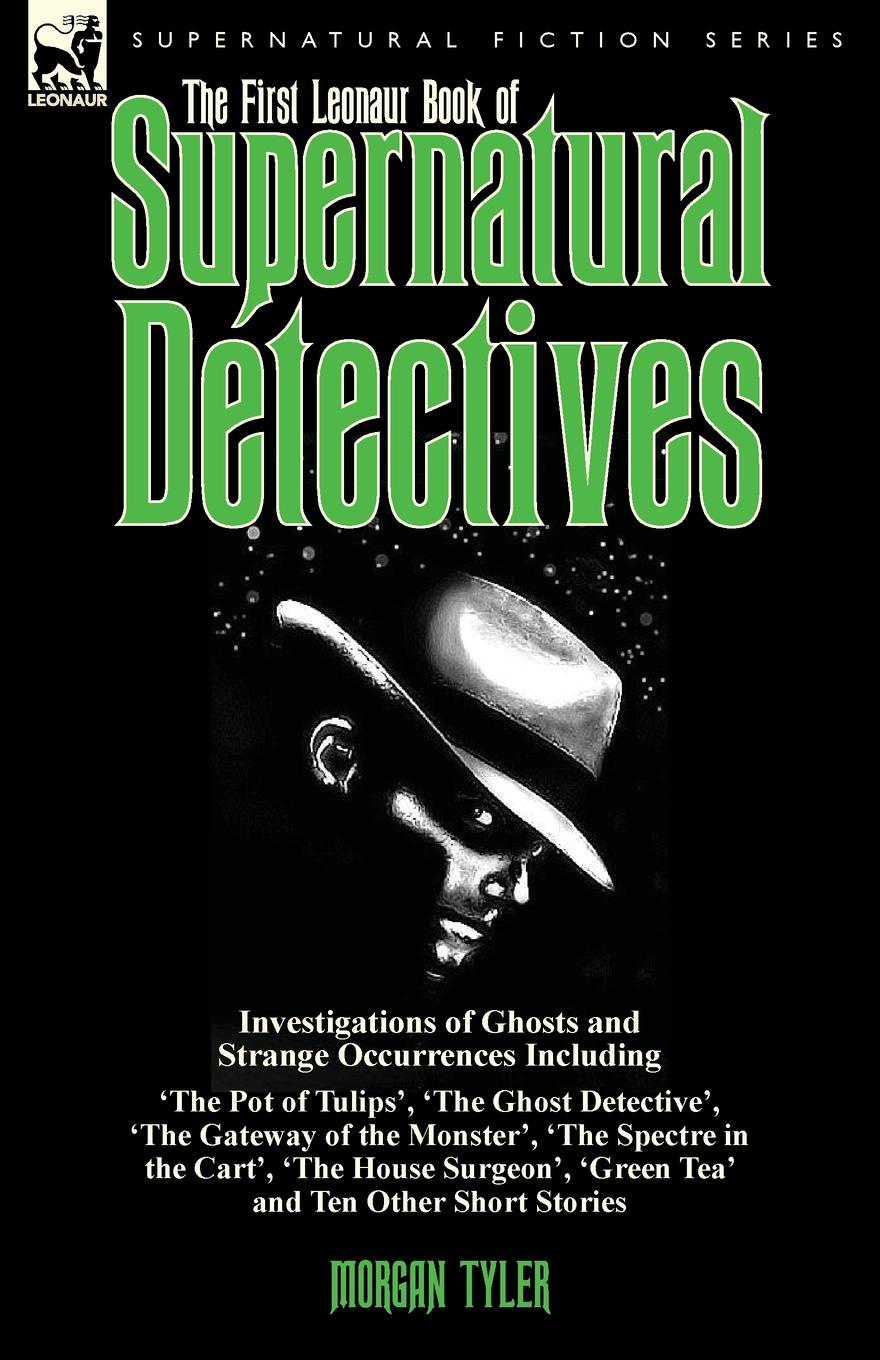 The First Leonaur Book of Supernatural Detectives. Investigations of Ghosts and Strange Occurrences Including `The Pot of Tulips`, `The Ghost Detective`, `The Gateway of the Monster`, `The Spectre in the Cart`, `The House Surgeon`, `Green Tea` and...