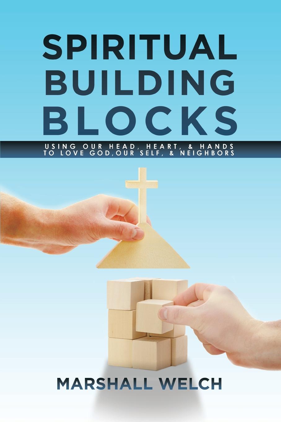 Spiritual Building Blocks. Using Our Head, Heart, & Hands to Love God, Our Self, & Neighbors