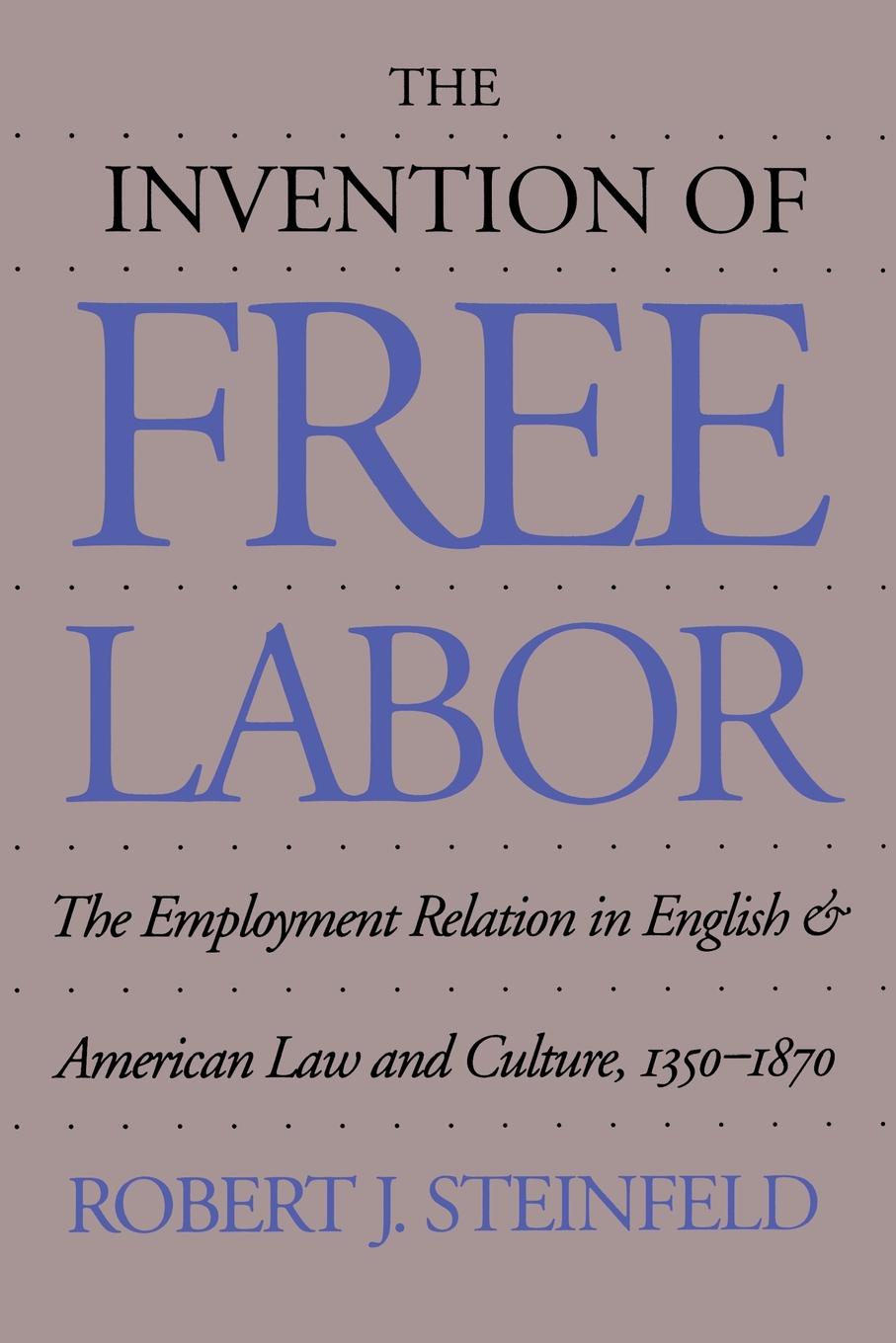 The Invention of Free Labor. The Employment Relation in English and American Law and Culture, 1350-1870