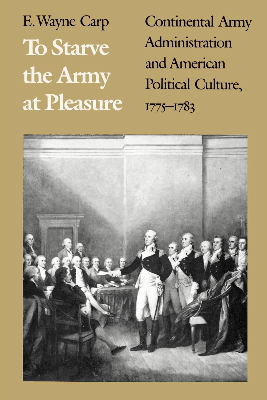 To Starve the Army at Pleasure. Continental Army Administration and American Political Culture, 1775-1793