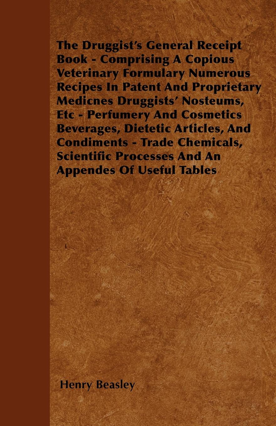 The Druggist`s General Receipt Book - Comprising A Copious Veterinary Formulary Numerous Recipes In Patent And Proprietary Medicnes Druggists` Nosteums, Etc - Perfumery And Cosmetics Beverages, Dietetic Articles, And Condiments - Trade Chemicals, ...