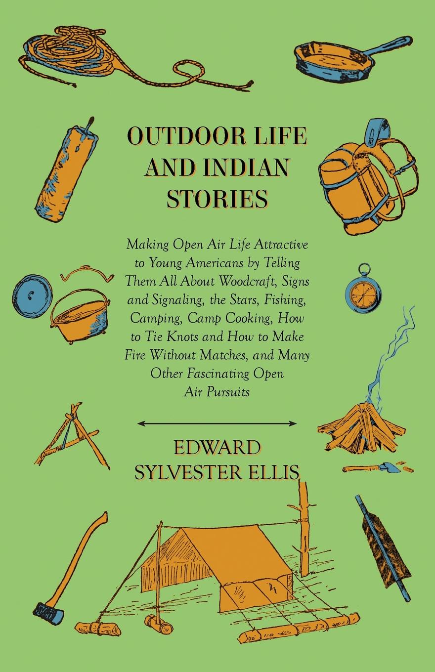 Outdoor Life And Indian Stories - Making Open Air Life Attractive To Young Americans By Telling Them All About Woodcraft, Signs And Signaling, The Stars, Fishing, Camping, Camp Cooking, How To Tie Knots And How To Make Fire Without Matches, And Ma...