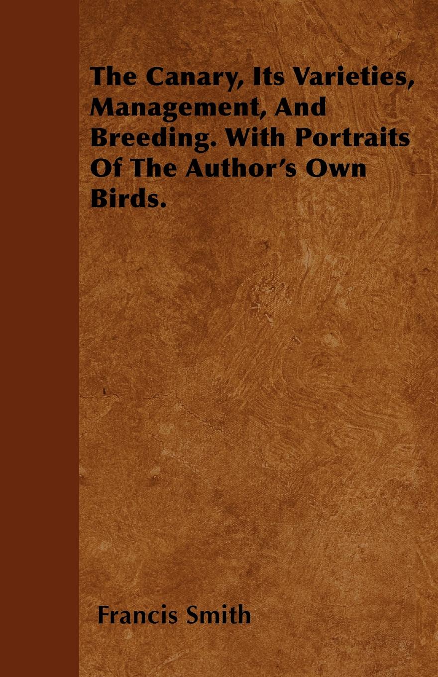 The Canary, Its Varieties, Management, And Breeding. With Portraits Of The Author`s Own Birds.