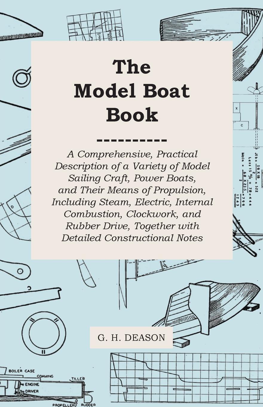 The Model Boat Book - A Comprehensive, Practical Description of a Variety of Model Sailing Craft, Power Boats, and Their Means of Propulsion, Including Steam, Electric, Internal Combustion, Clockwork, and Rubber Drive, Together with Detailed Const...