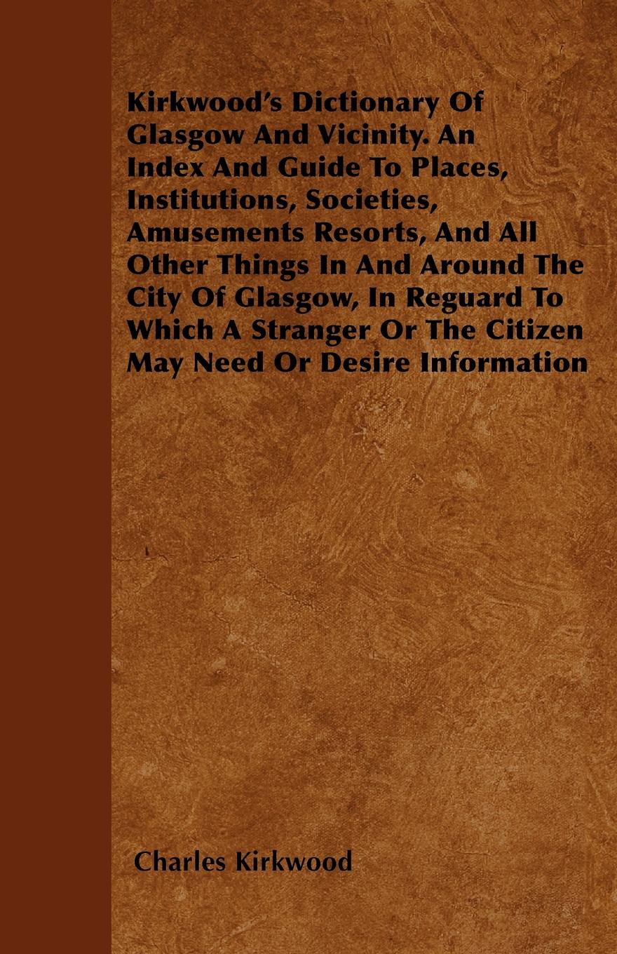 Kirkwood`s Dictionary Of Glasgow And Vicinity. An Index And Guide To Places, Institutions, Societies, Amusements Resorts, And All Other Things In And Around The City Of Glasgow, In Reguard To Which A Stranger Or The Citizen May Need Or Desire Info...