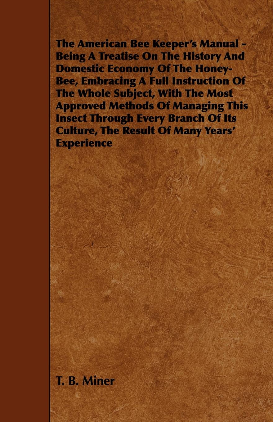 The American Bee Keeper`s Manual - Being A Treatise On The History And Domestic Economy Of The Honey-Bee, Embracing A Full Instruction Of The Whole Subject, With The Most Approved Methods Of Managing This Insect Through Every Branch Of Its Culture...