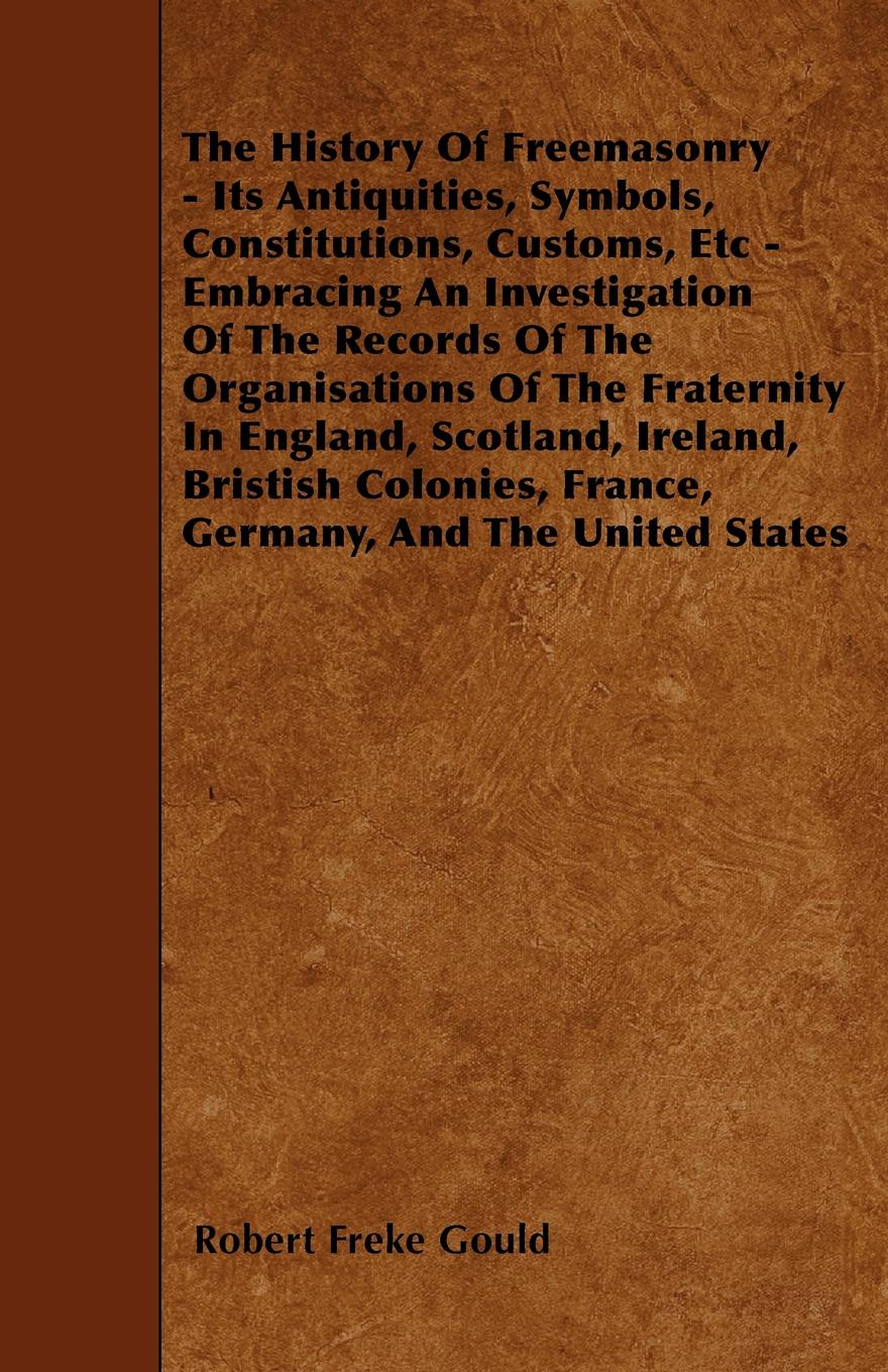 The History Of Freemasonry - Its Antiquities, Symbols, Constitutions, Customs, Etc - Embracing An Investigation Of The Records Of The Organisations Of The Fraternity In England, Scotland, Ireland, Bristish Colonies, France, Germany, And The United...