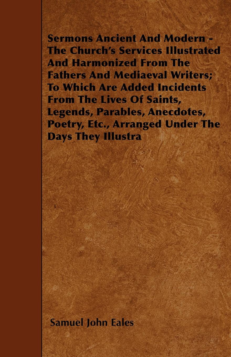 Sermons Ancient And Modern - The Church`s Services Illustrated And Harmonized From The Fathers And Mediaeval Writers; To Which Are Added Incidents From The Lives Of Saints, Legends, Parables, Anecdotes, Poetry, Etc., Arranged Under The Days They I...