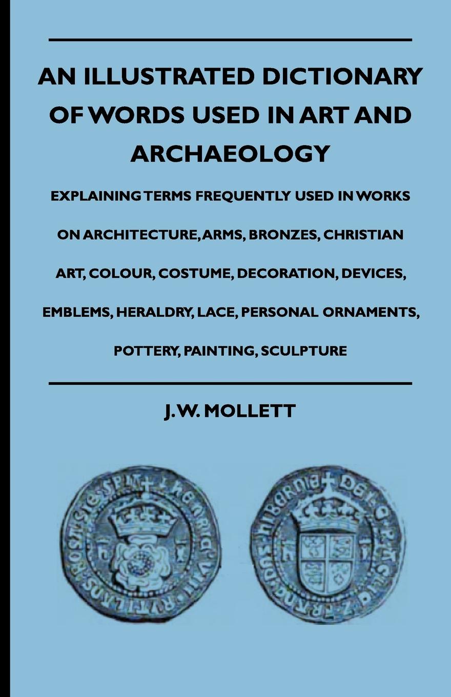 An Illustrated Dictionary Of Words Used In Art And Archaeology - Explaining Terms Frequently Used In Works On Architecture, Arms, Bronzes, Christian Art, Colour, Costume, Decoration, Devices, Emblems, Heraldry, Lace, Personal Ornaments, Pottery, P...