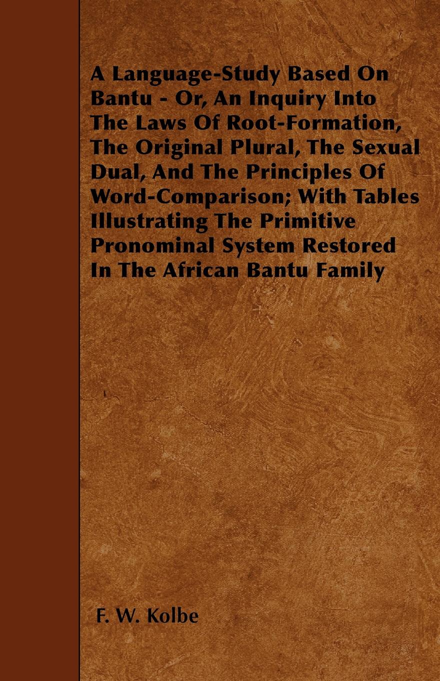 A Language-Study Based On Bantu - Or, An Inquiry Into The Laws Of Root-Formation, The Original Plural, The Sexual Dual, And The Principles Of Word-Comparison; With Tables Illustrating The Primitive Pronominal System Restored In The African Bantu F...