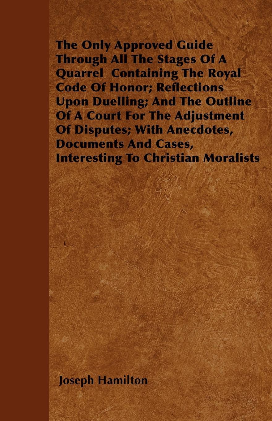 The Only Approved Guide Through All The Stages Of A Quarrel  Containing The Royal Code Of Honor; Reflections Upon Duelling; And The Outline Of A Court For The Adjustment Of Disputes; With Anecdotes, Documents And Cases, Interesting To Christian Mo...