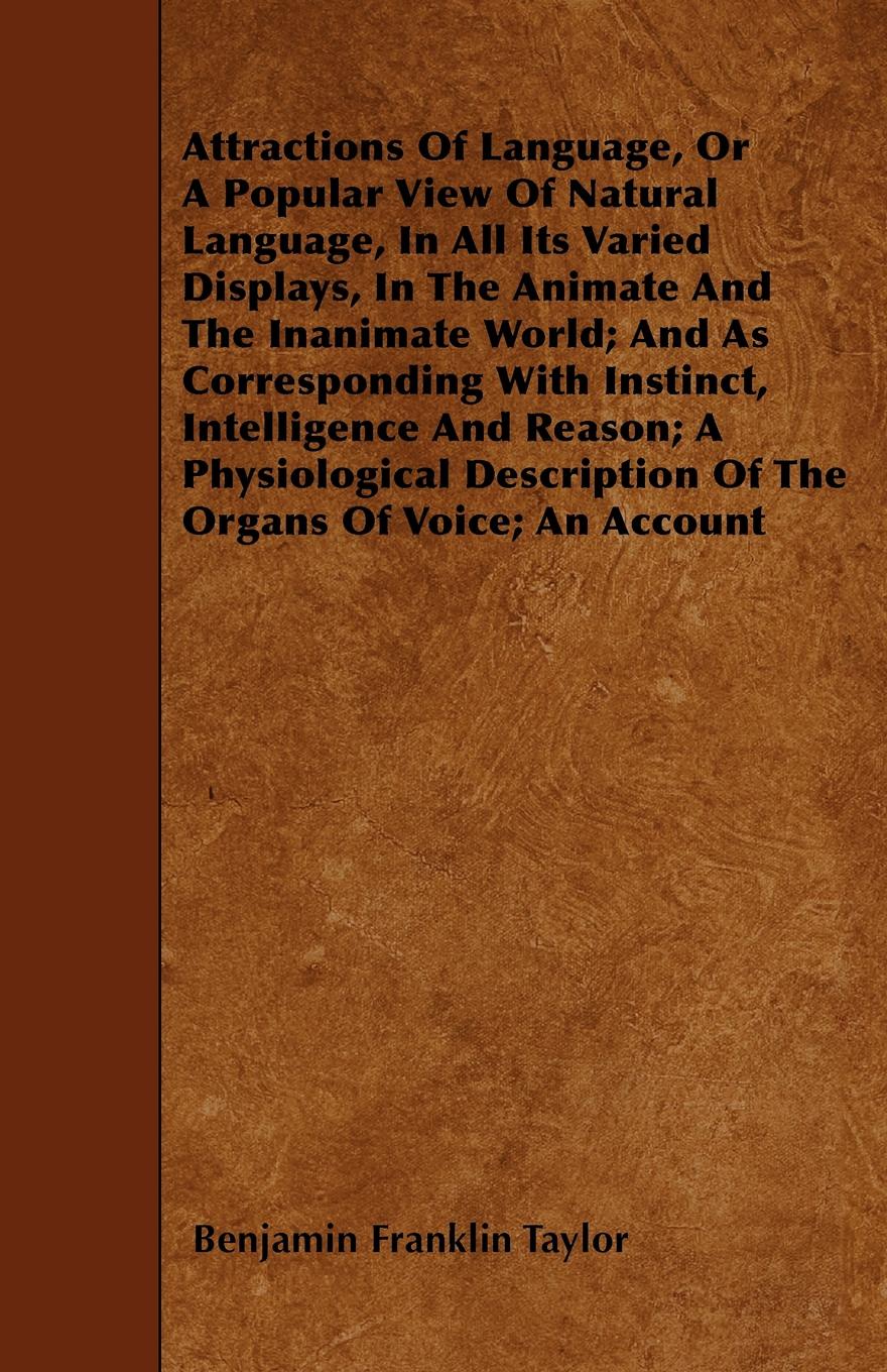 Attractions Of Language, Or A Popular View Of Natural Language, In All Its Varied Displays, In The Animate And The Inanimate World; And As Corresponding With Instinct, Intelligence And Reason; A Physiological Description Of The Organs Of Voice; An...