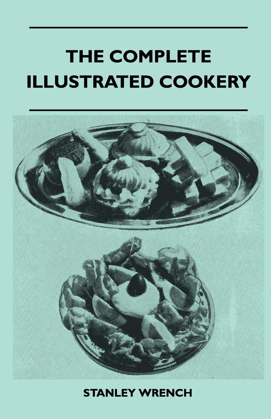 The Complete Illustrated Cookery - Over Two Thousand Recipes And Hints On Housework, Kitchen Equipment, Marketing, Seasonal Cookery, Nursery Cookery, Sweets And Candies, Vegetable Cookery, Invalid Cookery, Pickles And Preserves, Beverages, Carving...