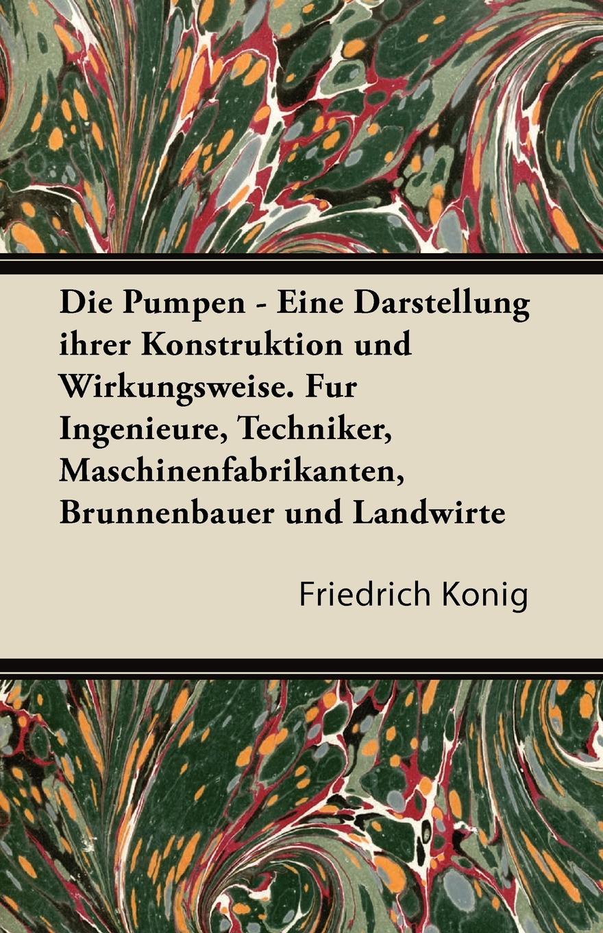 Die Pumpen - Eine Darstellung Ihrer Konstruktion Und Wirkungsweise. Fur Ingenieure, Techniker, Maschinenfabrikanten, Brunnenbauer Und Landwirte