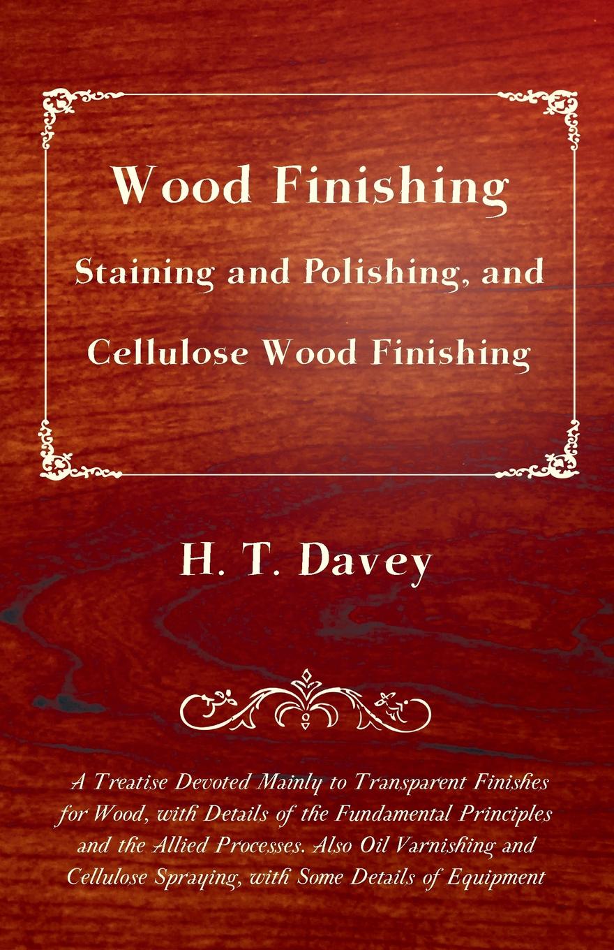 Wood Finishing - Staining and Polishing, and Cellulose Wood Finishing - A Treatise Devoted Mainly to Transparent Finishes for Wood, with Details of the Fundamental Principles and the Allied Processes. Also Oil Varnishing and Cellulose Spraying, wi...