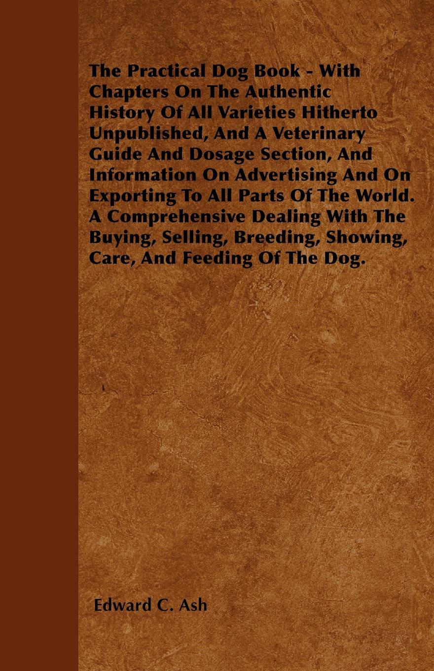 The Practical Dog Book - With Chapters On The Authentic History Of All Varieties Hitherto Unpublished, And A Veterinary Guide And Dosage Section, And Information On Advertising And On Exporting To All Parts Of The World. A Comprehensive Dealing Wi...