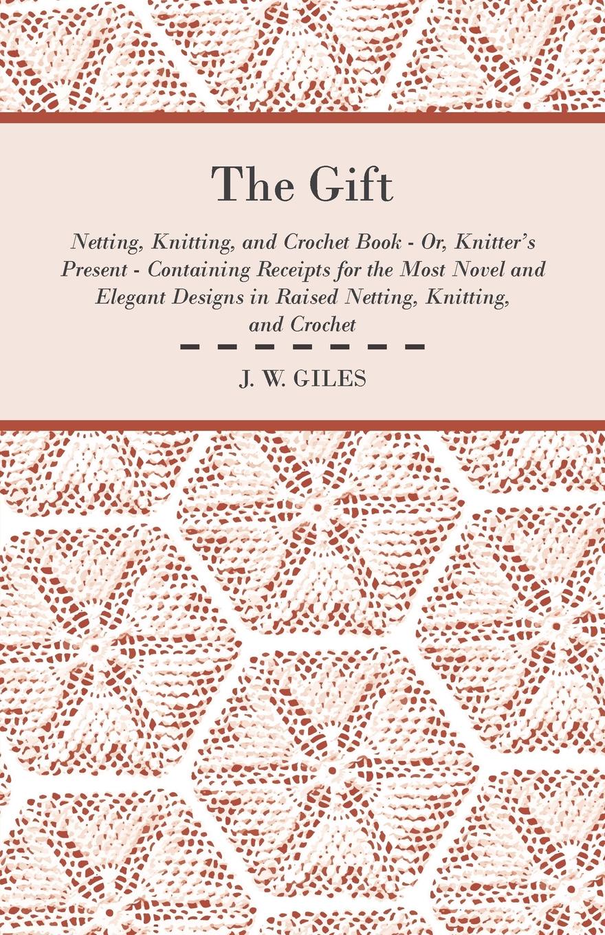 The Gift - Netting, Knitting, and Crochet Book - Or, Knitter`s Present - Containing Receipts for the Most Novel and Elegant Designs in Raised Netting, Knitting, and Crochet