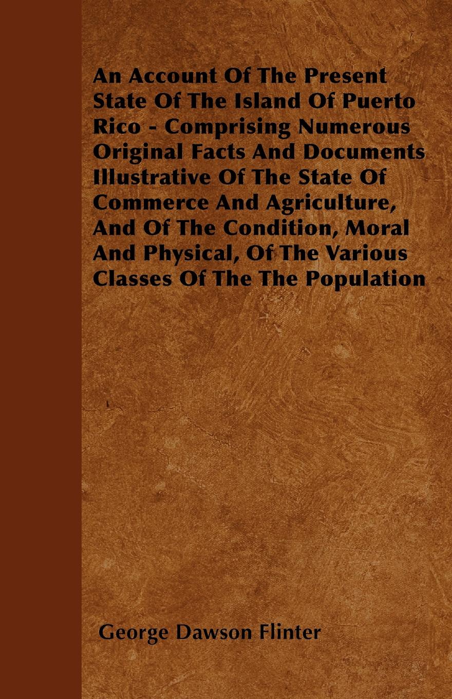 An Account Of The Present State Of The Island Of Puerto Rico - Comprising Numerous Original Facts And Documents Illustrative Of The State Of Commerce And Agriculture, And Of The Condition, Moral And Physical, Of The Various Classes Of The The Popu...