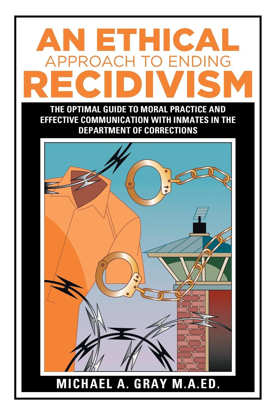 An Ethical Approach to Ending Recidivism. The Optimal Guide to Moral Practice and Effective Communication with Inmates in the Department of Corrections