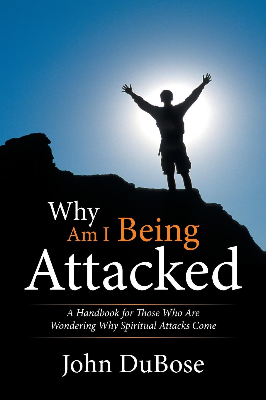 Why Am I Being Attacked. A Handbook for Those Who Are Wondering Why Spiritual Attacks Come