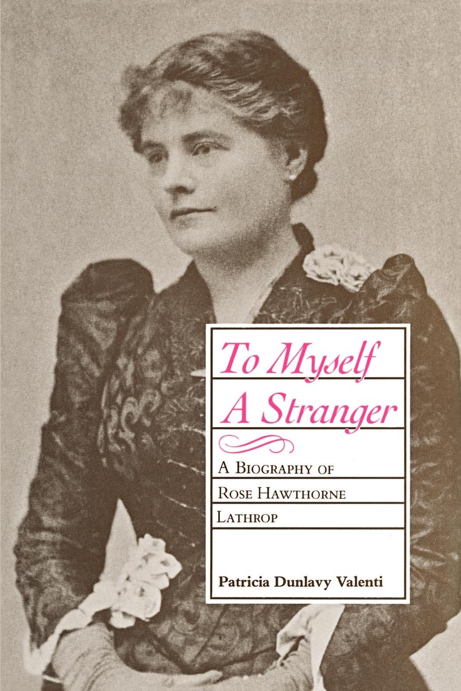 Patricia Dunlavy Valenti To Myself a Stranger. A Biography of Rose Hawthorne Lathrop Patricia Dunlavy Valenti To Myself a Stranger. A Biography of Rose Hawthorne Lathrop
