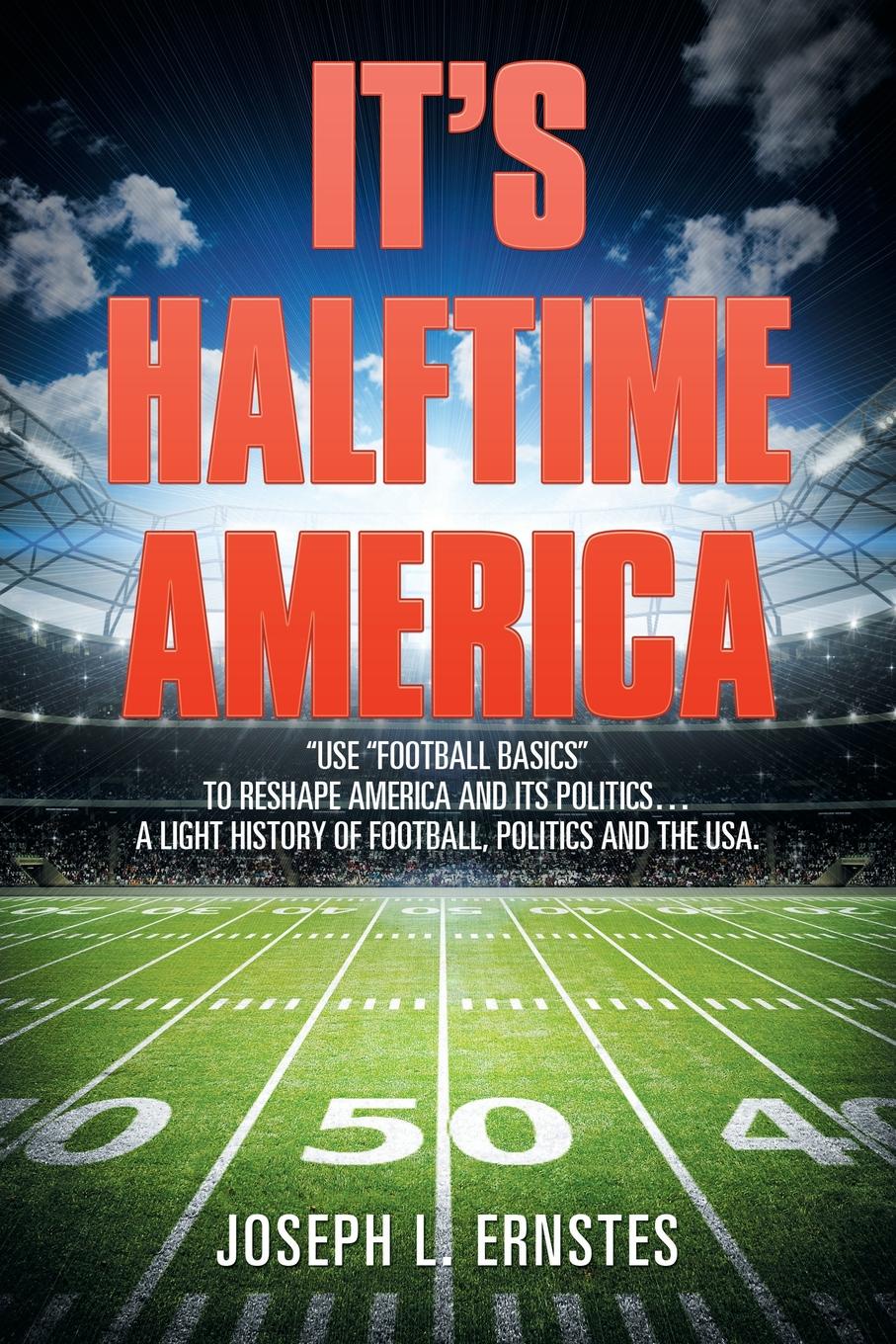 It.s Halftime America. .Use .Football Basics. to Reshape America and Its Politics . . . . A Light History of Football, Politics and the USA