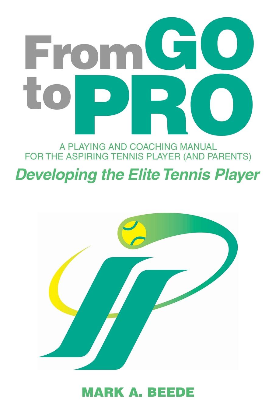 From Go to Pro - A Playing and Coaching Manual for the Aspiring Tennis Player (and Parents). Developing the Elite Tennis Player