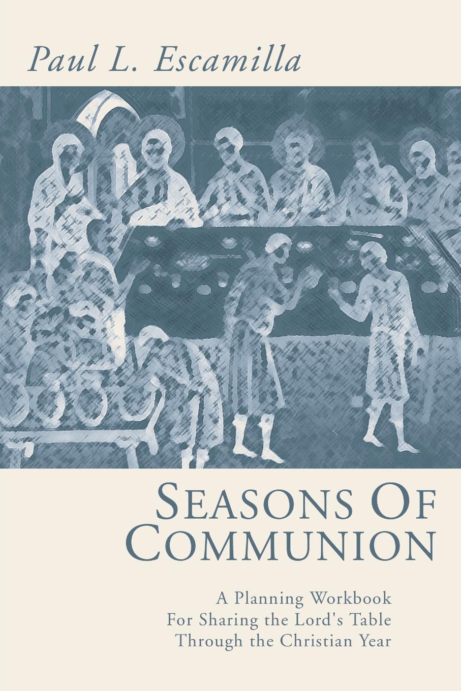 Seasons of Communion. A Planning Workbook for Sharing the Lord`s Table Through the Christian Year