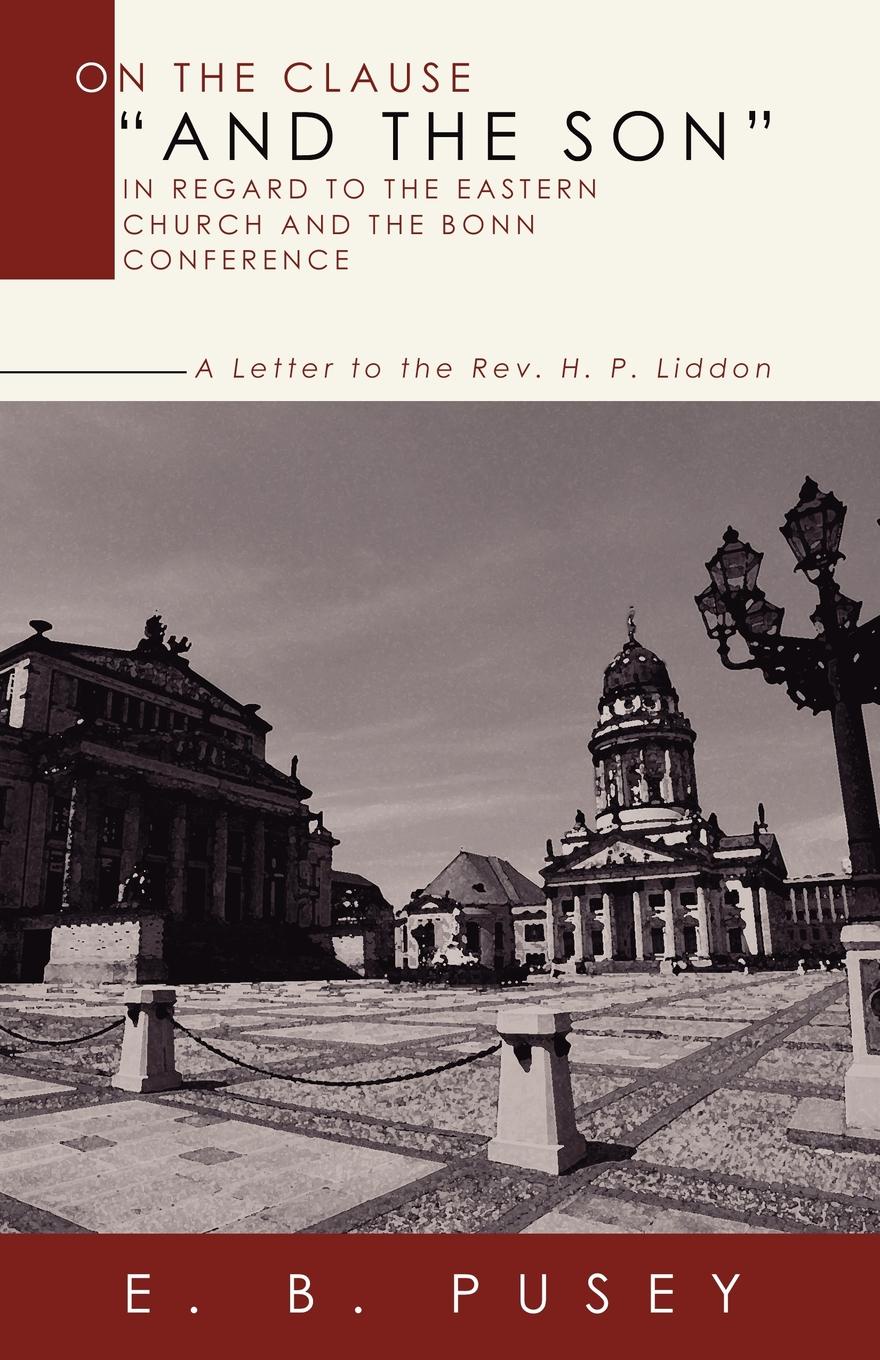 On the Clause and the Son, in Regard to the Eastern Church and the Bonn Conference. A Letter to the REV. H.P. Liddon