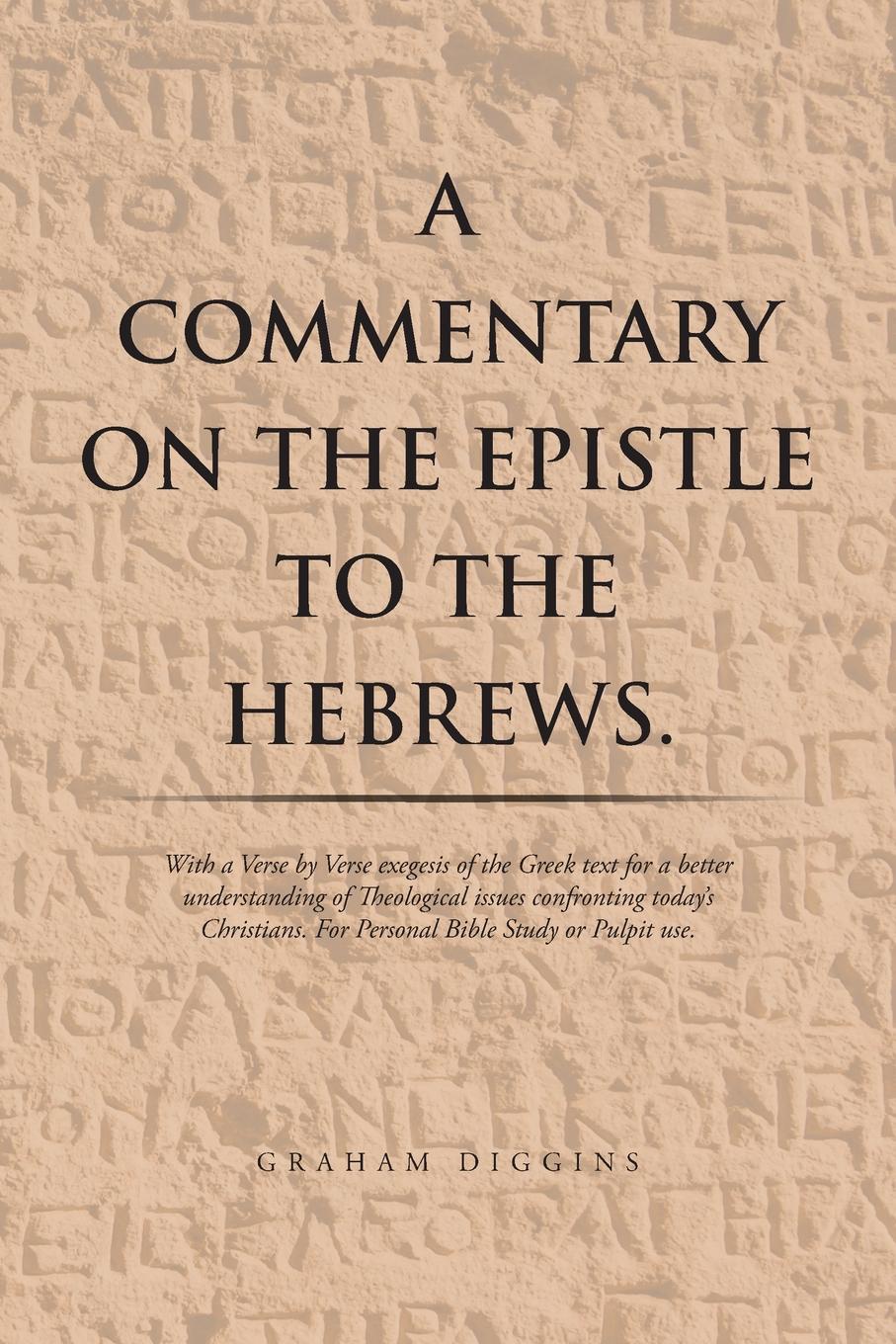 A Commentary on the Epistle to the Hebrews. With a Verse by Verse Exegesis of the Greek Text for a Better Understanding of Theological Issues Confronting Today`s Christians. For Personal Bible Study or Pulpit Use.