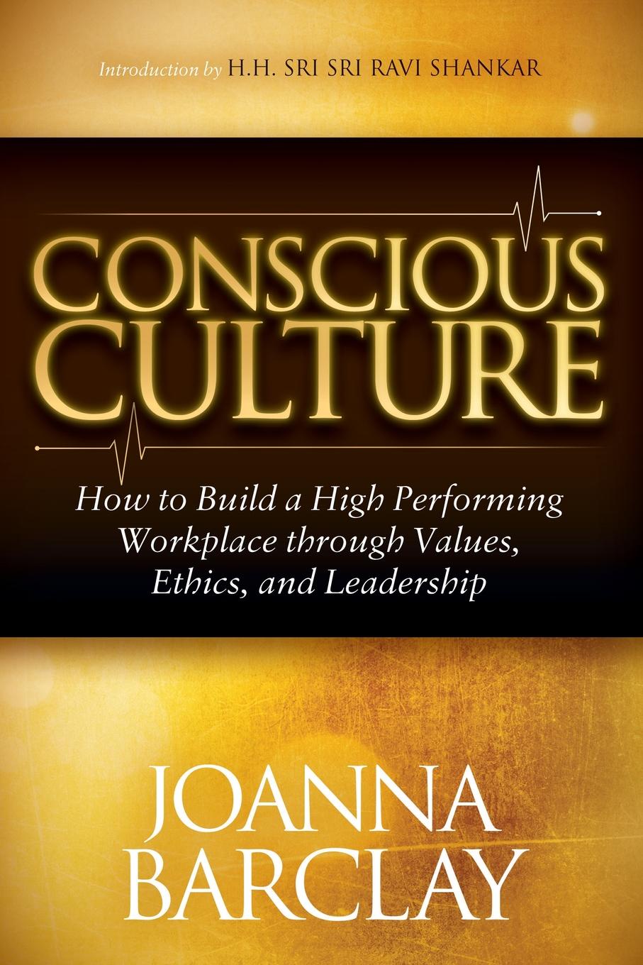 Conscious Culture. How to Build a High Performing Workplace Through Leadership, Values, and Ethics