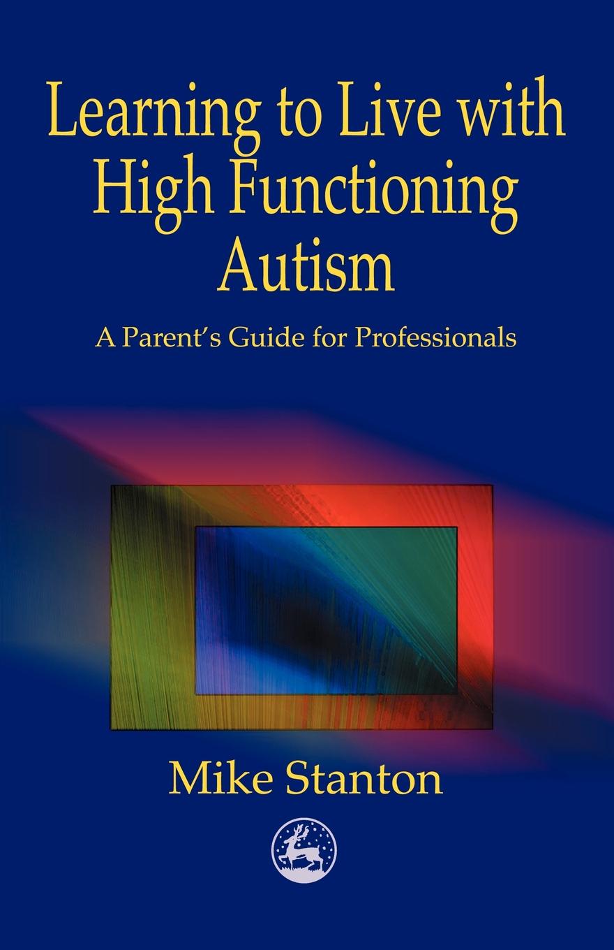 Learning to Live with High Functioning Autism. A Parent`s Guide for Professionals