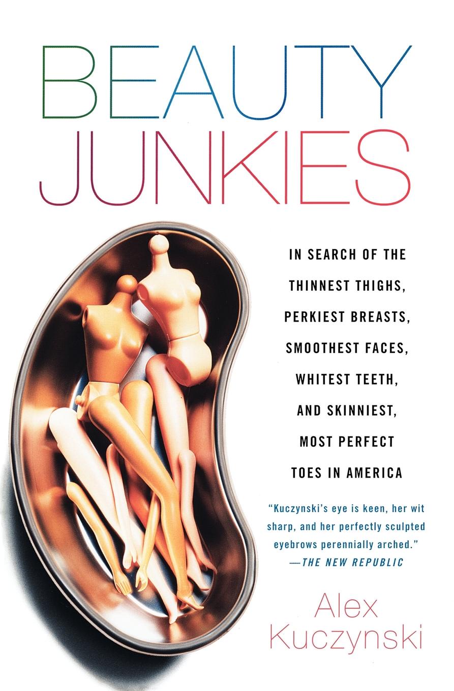 Beauty Junkies. In Search of the Thinnest Thighs, Perkiest Breasts, Smoothest Faces, Whitest Teeth, and Skinniest, Most Perfect Toes i