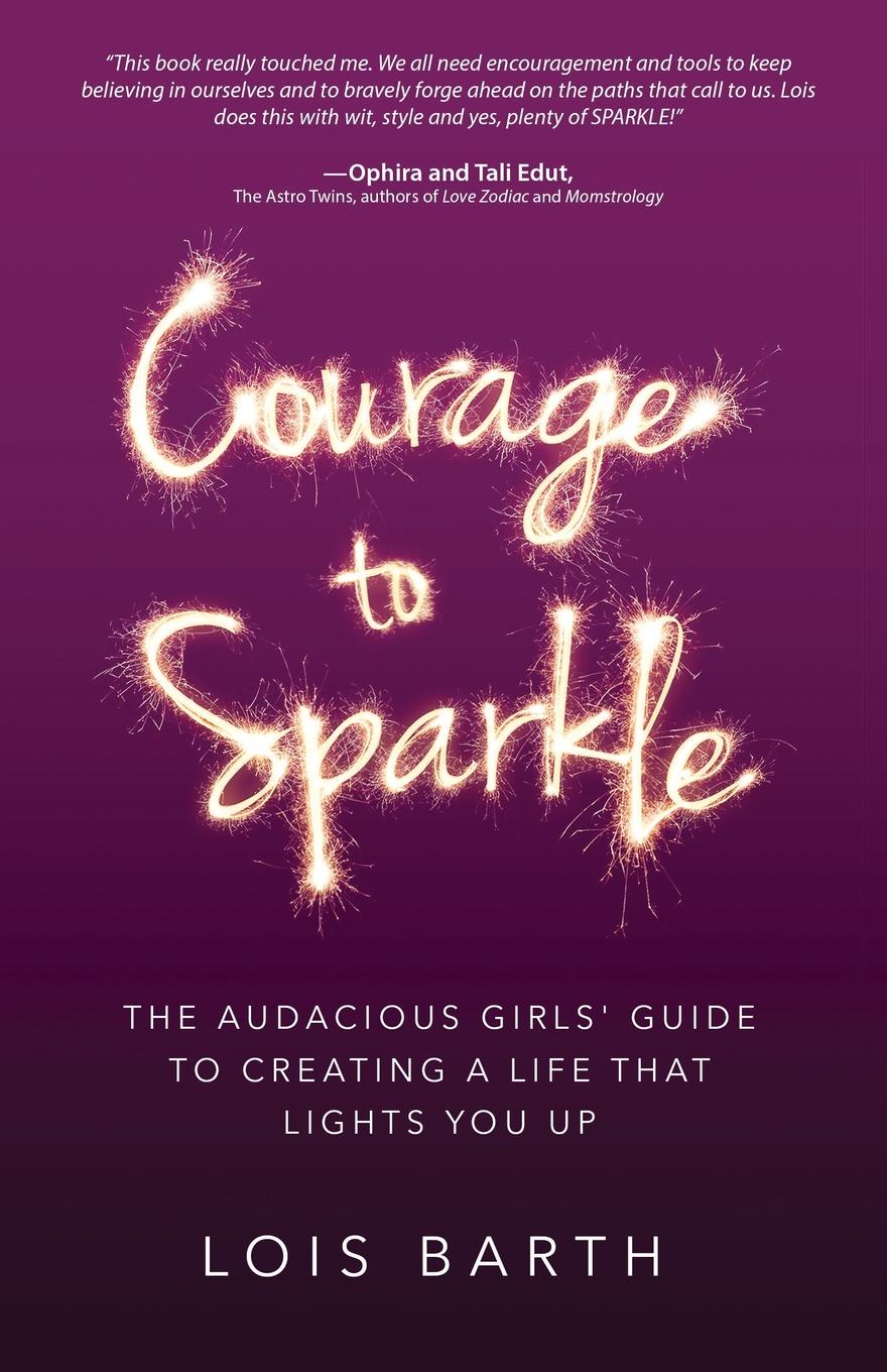 Courage To Sparkle. The Audacious Girls` Guide to Creating a Life that Lights You Up