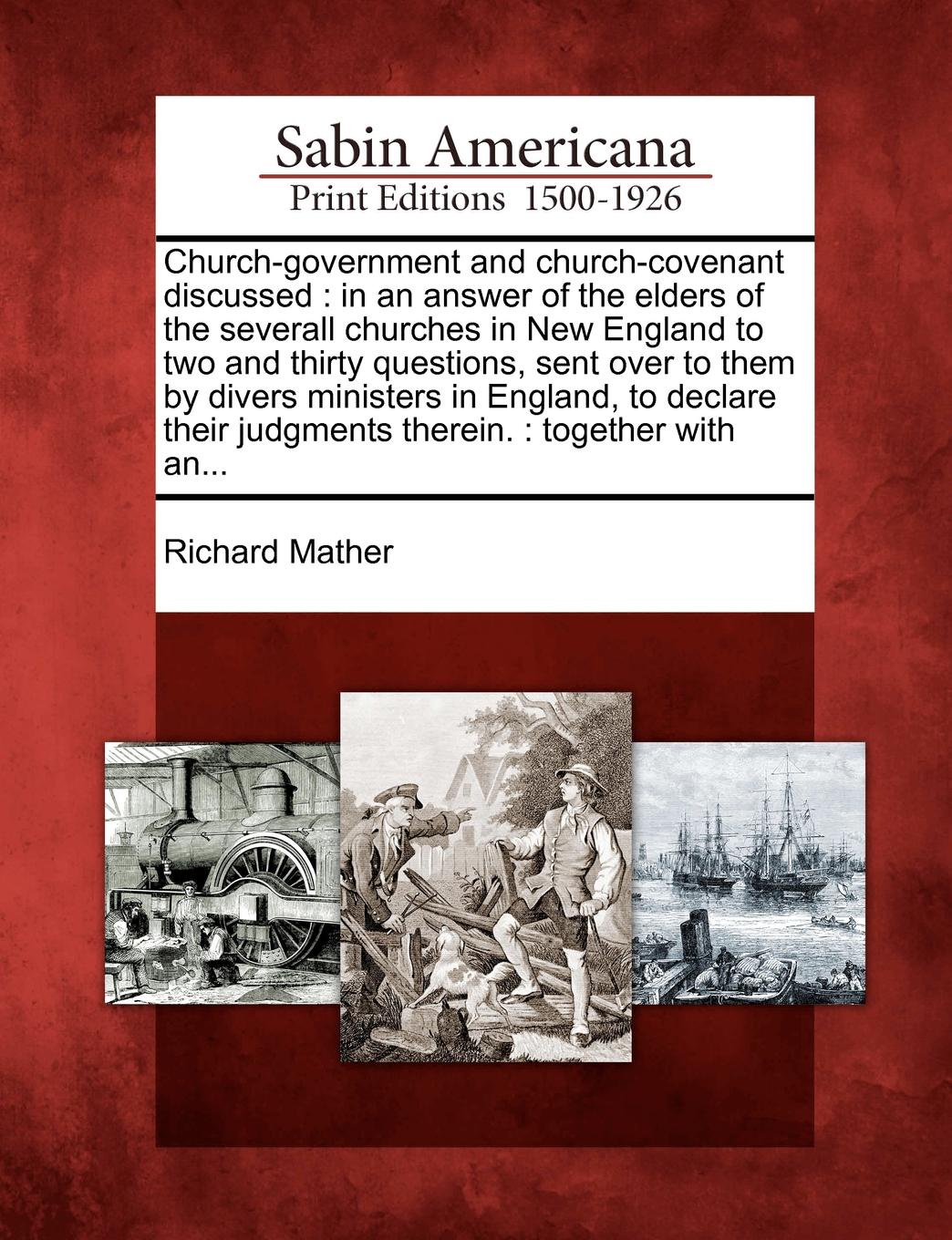 Church-government and church-covenant discussed. in an answer of the elders of the severall churches in New England to two and thirty questions, sent over to them by divers ministers in England, to declare their judgments therein. : together with ...