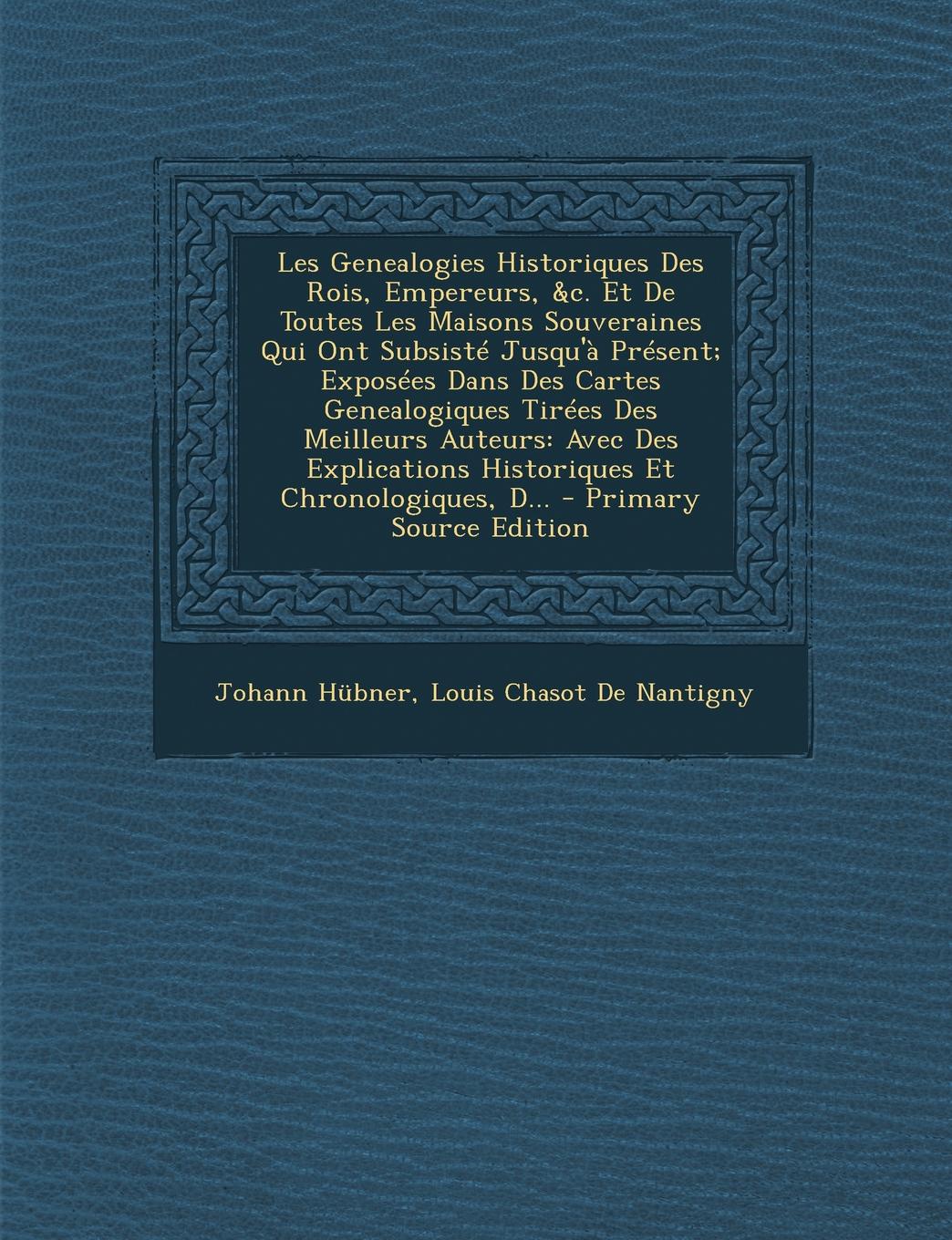 Les Genealogies Historiques Des Rois, Empereurs, &c. Et De Toutes Les Maisons Souveraines Qui Ont Subsiste Jusqu`a Present; Exposees Dans Des Cartes Genealogiques Tirees Des Meilleurs Auteurs. Avec Des Explications Historiques Et Chronologiques, D...