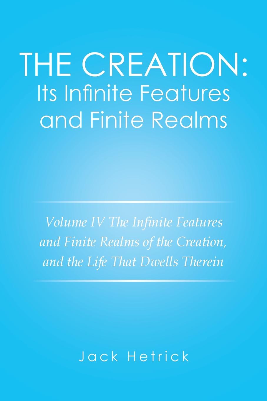 The Creation. Its Infinite Features and Finite Realms Volume IV: The Infinite Features and Finite Realms of the Creation, and the Life That Dwells Therein