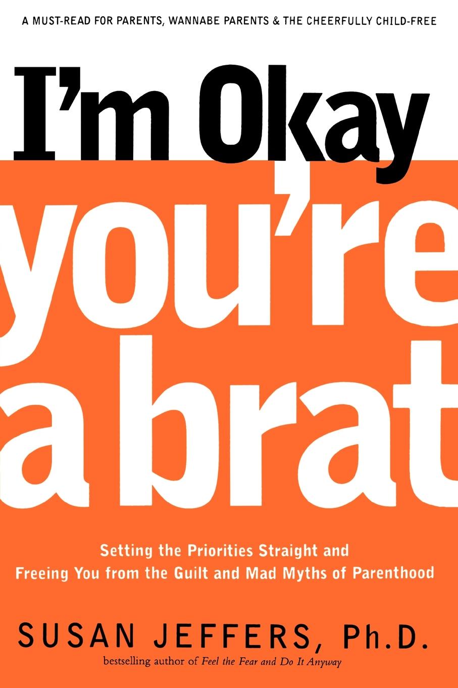 I`m Okay, You`re a Brat!. Setting the Priorities Straight and Freeing You from the Guilt and Mad Myths of Parenthood