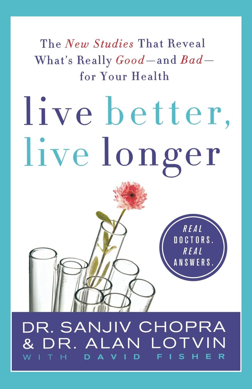 Live Better, Live Longer. The New Studies That Reveal What`s Really Good--And Bad--For Your Health