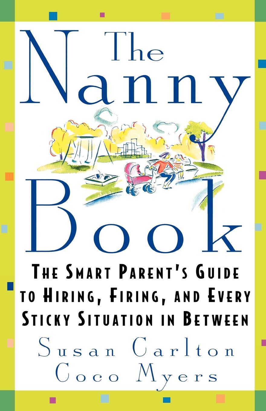 The Nanny Book. The Smart Parent`s Guide to Hiring, Firing, and Every Sticky Situation in Between