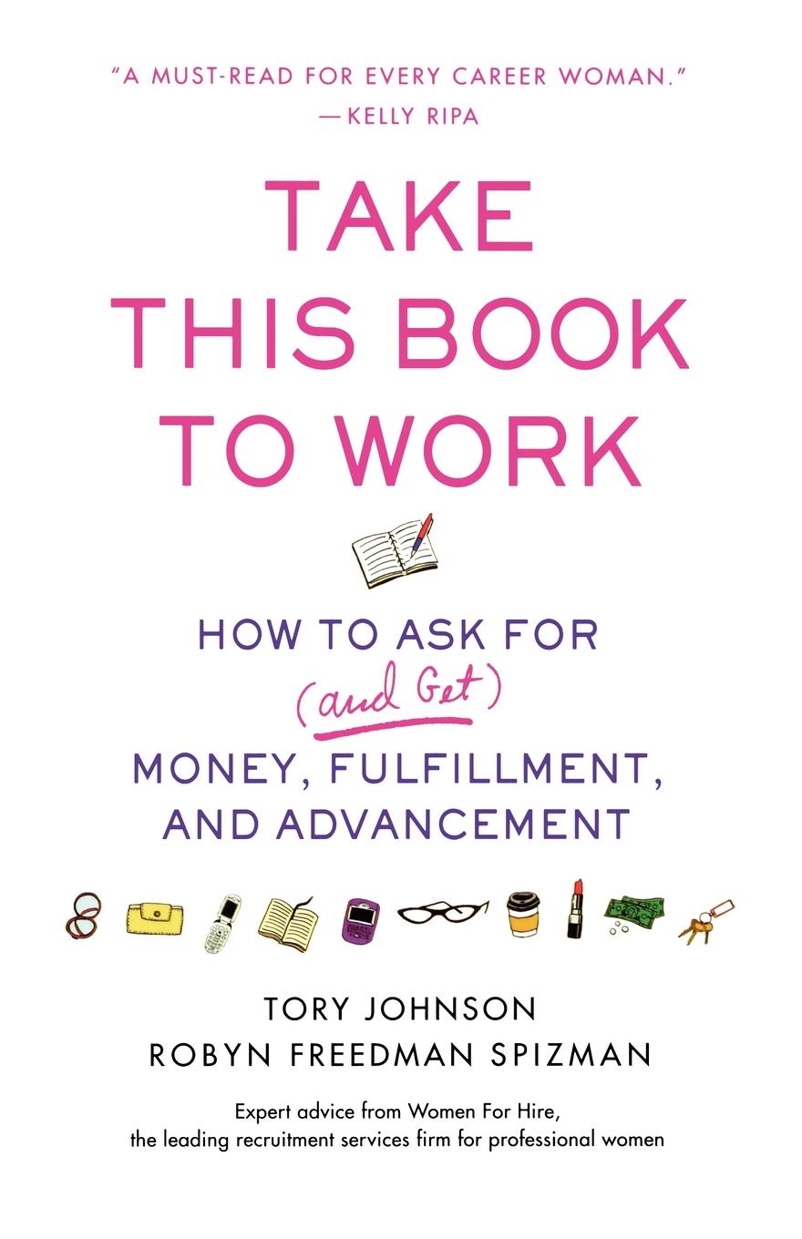 Take This Book to Work. How to Ask for (and Get) Money, Fulfillment, and Advancement