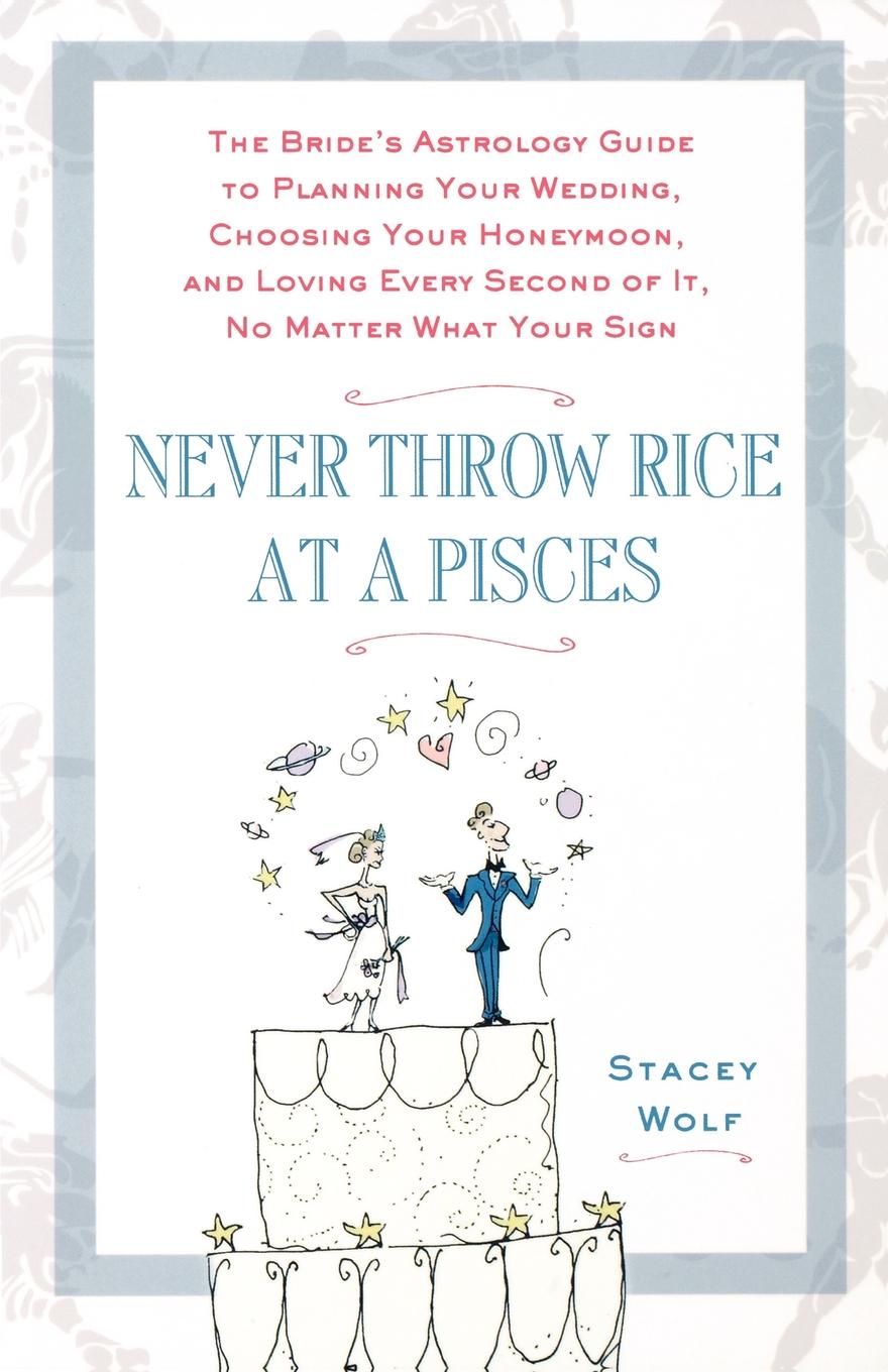 Never Throw Rice at a Pisces. The Bride`s Astrology Guide to Planning Your Wedding, Choosing Your Honeymoon, and Loving Every Second of It, No Matte