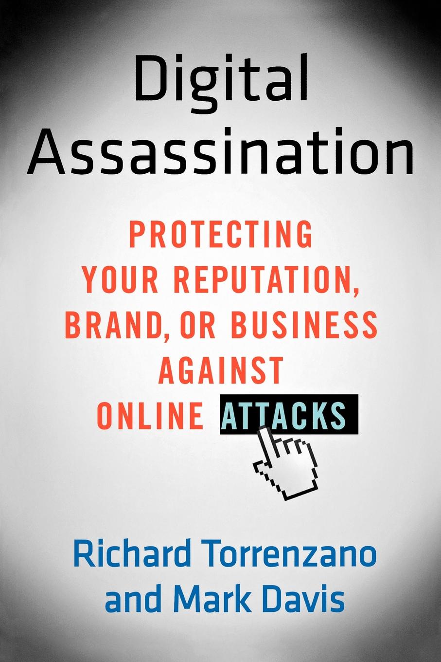 Digital Assassination. Protecting Your Reputation, Brand, or Business Against Online Attacks