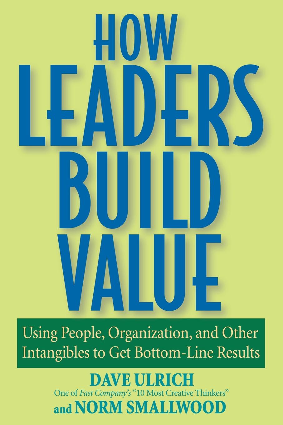 How Leaders Build Value. Using People, Organization, and Other Intangibles to Get Bottom-Line Results